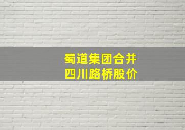 蜀道集团合并 四川路桥股价